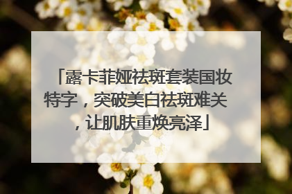 露卡菲娅祛斑套装国妆特字，突破美白祛斑难关，让肌肤重焕亮泽