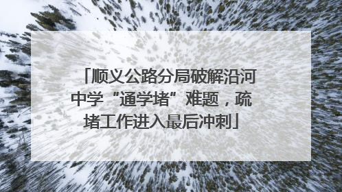 顺义公路分局破解沿河中学“通学堵”难题，疏堵工作进入最后冲刺