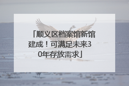 顺义区档案馆新馆建成！可满足未来30年存放需求
