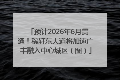 预计2026年6月贯通！稼轩东大道将加速广丰融入中心城区（图）