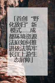首创“野化放归”新模式……成都环境资源法庭如何推进依法筑牢长江上游生态屏障