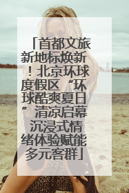 首都文旅新地标焕新！北京环球度假区“环球酷爽夏日”清凉启幕 沉浸式情绪体验赋能多元客群