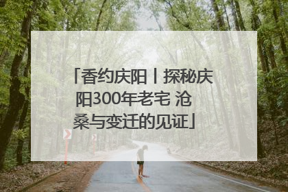 香约庆阳丨探秘庆阳300年老宅 沧桑与变迁的见证