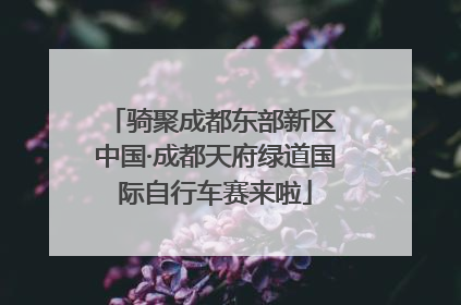 骑聚成都东部新区 中国·成都天府绿道国际自行车赛来啦