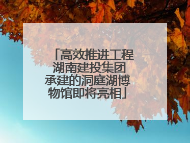 高效推进工程 湖南建投集团承建的洞庭湖博物馆即将亮相