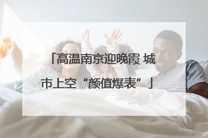 高温南京迎晚霞 城市上空“颜值爆表”