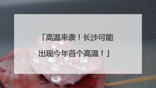 高温来袭！长沙可能出现今年首个高温！