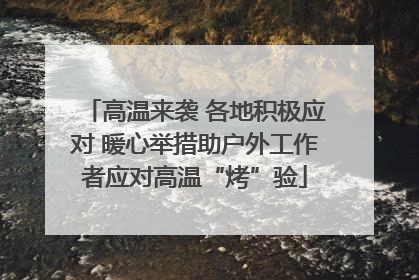 高温来袭 各地积极应对 暖心举措助户外工作者应对高温“烤”验