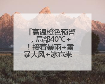高温橙色预警，局部40℃+！接着暴雨+雷暴大风+冰雹来袭，河南将迎大范围降雨