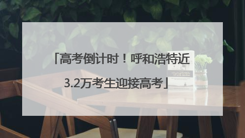 高考倒计时！呼和浩特近3.2万考生迎接高考