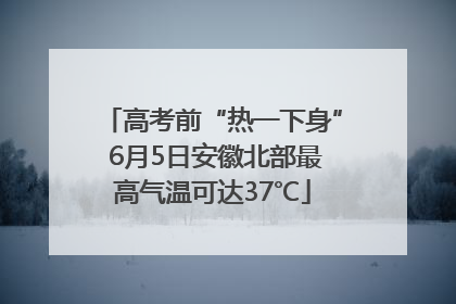高考前“热一下身” 6月5日安徽北部最高气温可达37℃
