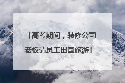 高考期间，装修公司老板请员工出国旅游