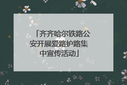 齐齐哈尔铁路公安开展爱路护路集中宣传活动