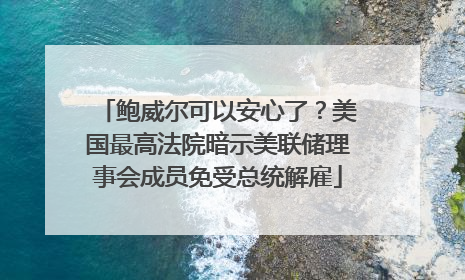 鲍威尔可以安心了？美国最高法院暗示美联储理事会成员免受总统解雇