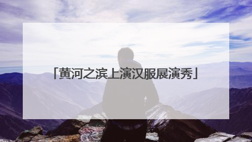 黄河之滨上演汉服展演秀