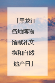 黑龙江各地博物馆献礼文物和自然遗产日