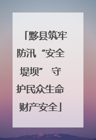 黟县筑牢防汛“安全堤坝” 守护民众生命财产安全