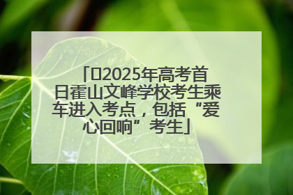 ﻿2025年高考首日霍山文峰学校考生乘车进入考点，包括“爱心回响”考生