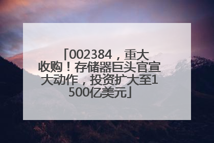 002384，重大收购！存储器巨头官宣大动作，投资扩大至1500亿美元
