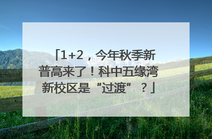 1+2，今年秋季新普高来了！科中五缘湾新校区是“过渡”？