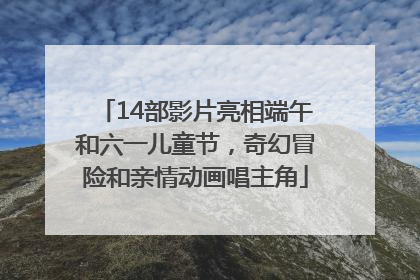 14部影片亮相端午和六一儿童节，奇幻冒险和亲情动画唱主角