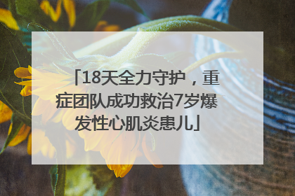 18天全力守护,重症团队成功救治7岁爆发性心肌炎患儿