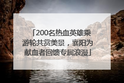 200名热血英雄乘游轮共赏美景，襄阳为献血者回馈专属浪漫