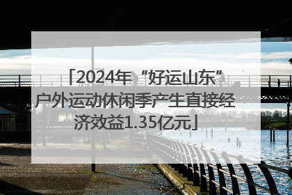 2024年“好运山东”户外运动休闲季产生直接经济效益1.35亿元