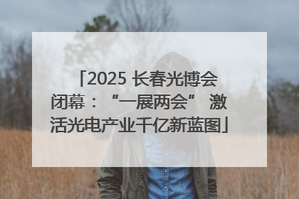 2025 长春光博会闭幕：“一展两会” 激活光电产业千亿新蓝图