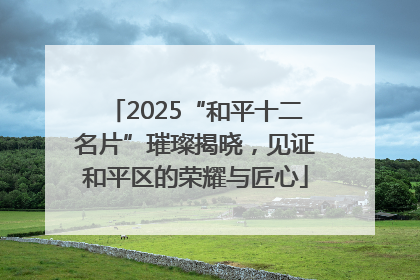2025“和平十二名片”璀璨揭晓，见证和平区的荣耀与匠心