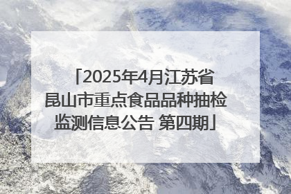 2025年4月江苏省昆山市重点食品品种抽检监测信息公告 第四期