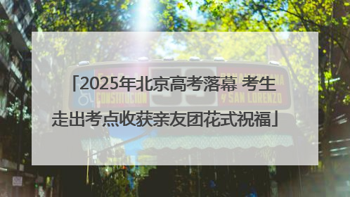 2025年北京高考落幕 考生走出考点收获亲友团花式祝福