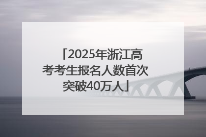 2025年浙江高考考生报名人数首次突破40万人