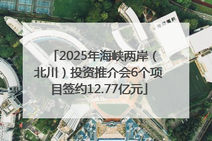 2025年海峡两岸（北川）投资推介会6个项目签约12.77亿元