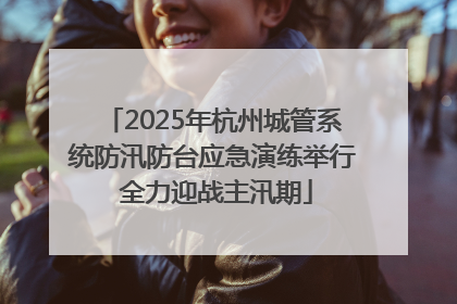 2025年杭州城管系统防汛防台应急演练举行 全力迎战主汛期