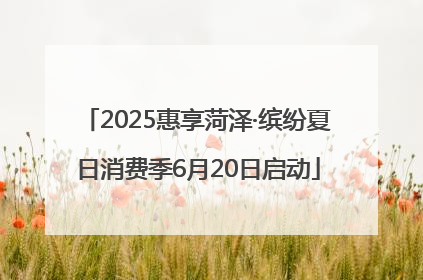 2025惠享菏泽·缤纷夏日消费季6月20日启动