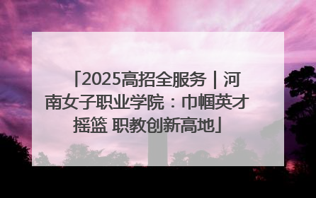 2025高招全服务｜河南女子职业学院：巾帼英才摇篮 职教创新高地
