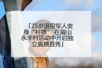 25岁退役军人变身“村播” 在眉山永丰村活动中开启独立直播首秀