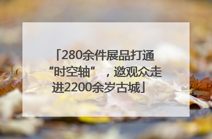 280余件展品打通“时空轴”，邀观众走进2200余岁古城