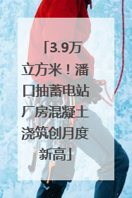 3.9万立方米！潘口抽蓄电站厂房混凝土浇筑创月度新高