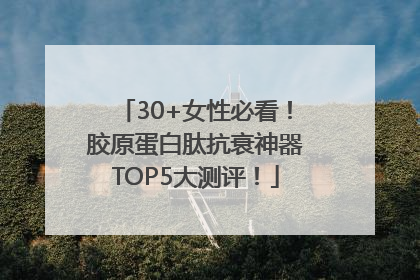 30+女性必看！胶原蛋白肽抗衰神器TOP5大测评！