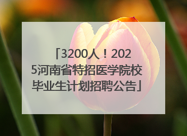 3200人！2025河南省特招医学院校毕业生计划招聘公告