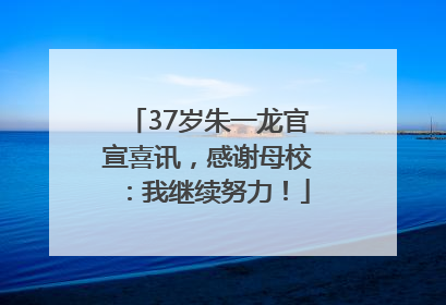 37岁朱一龙官宣喜讯，感谢母校：我继续努力！