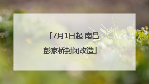 7月1日起 南昌彭家桥封闭改造