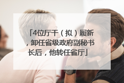 4位厅干（拟）履新，卸任省级政府副秘书长后，他转任省厅