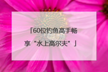 60位钓鱼高手畅享“水上高尔夫”