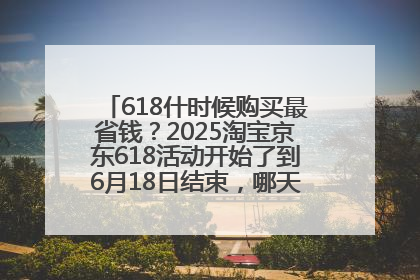 618什时候购买最省钱？2025淘宝京东618活动开始了到6月18日结束，哪天买最便宜实惠？