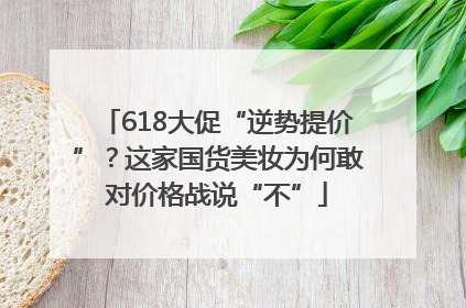 618大促“逆势提价”？这家国货美妆为何敢对价格战说“不”