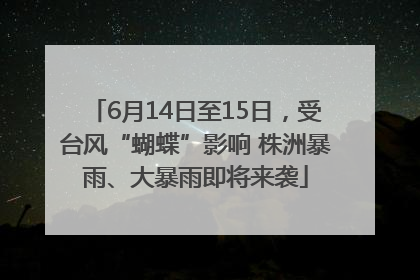6月14日至15日，受台风“蝴蝶”影响 株洲暴雨、大暴雨即将来袭