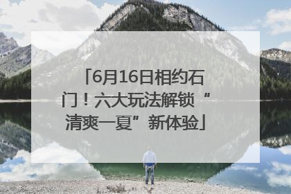 6月16日相约石门！六大玩法解锁“清爽一夏”新体验